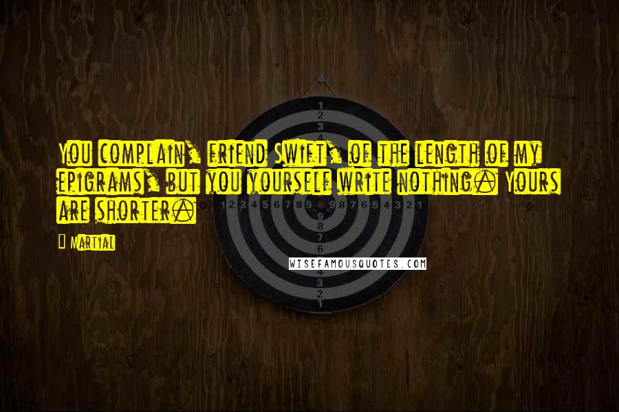 Martial Quotes: You complain, friend Swift, of the length of my epigrams, but you yourself write nothing. Yours are shorter.