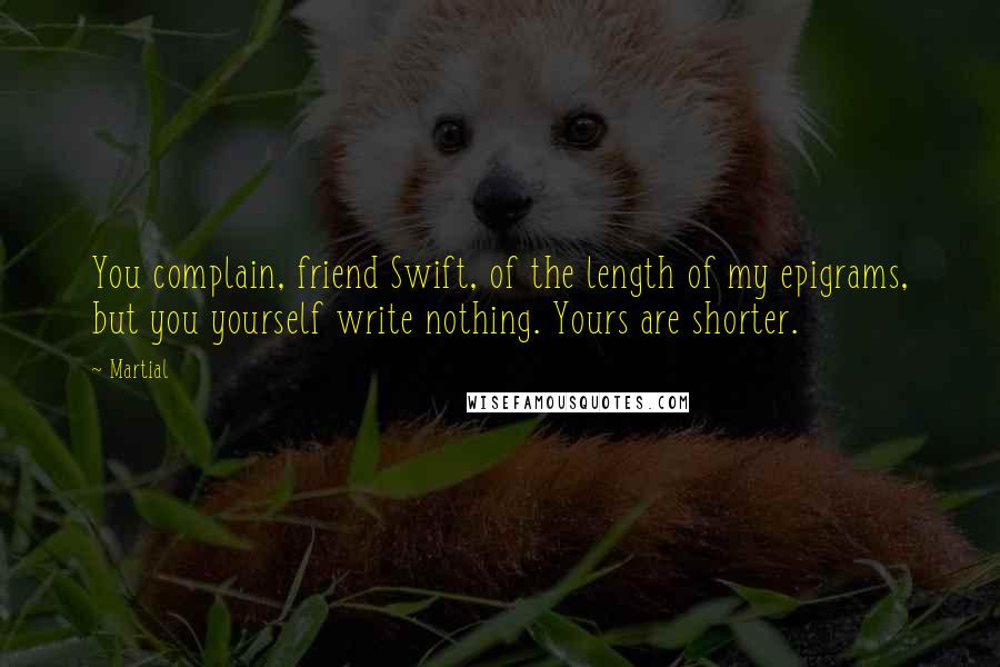 Martial Quotes: You complain, friend Swift, of the length of my epigrams, but you yourself write nothing. Yours are shorter.
