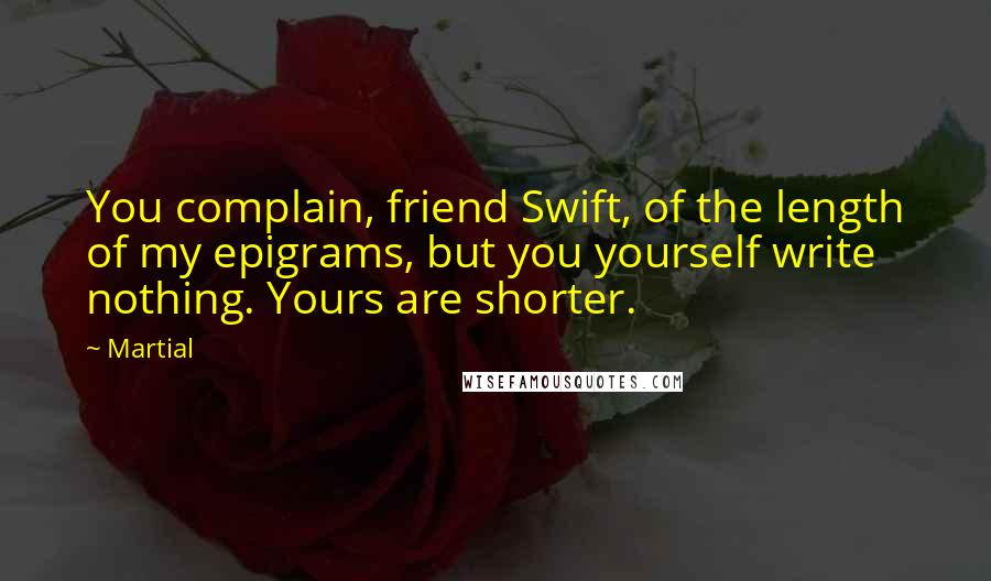 Martial Quotes: You complain, friend Swift, of the length of my epigrams, but you yourself write nothing. Yours are shorter.