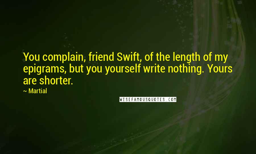 Martial Quotes: You complain, friend Swift, of the length of my epigrams, but you yourself write nothing. Yours are shorter.