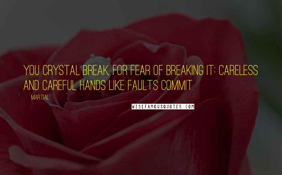 Martial Quotes: You crystal break, for fear of breaking it: Careless and careful hands like faults commit.