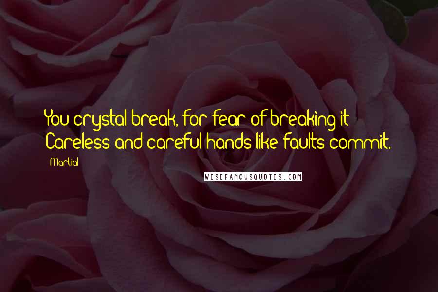 Martial Quotes: You crystal break, for fear of breaking it: Careless and careful hands like faults commit.