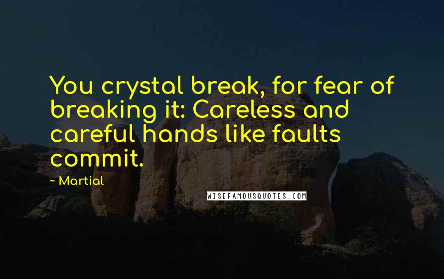 Martial Quotes: You crystal break, for fear of breaking it: Careless and careful hands like faults commit.