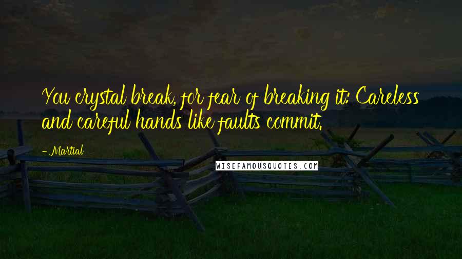 Martial Quotes: You crystal break, for fear of breaking it: Careless and careful hands like faults commit.