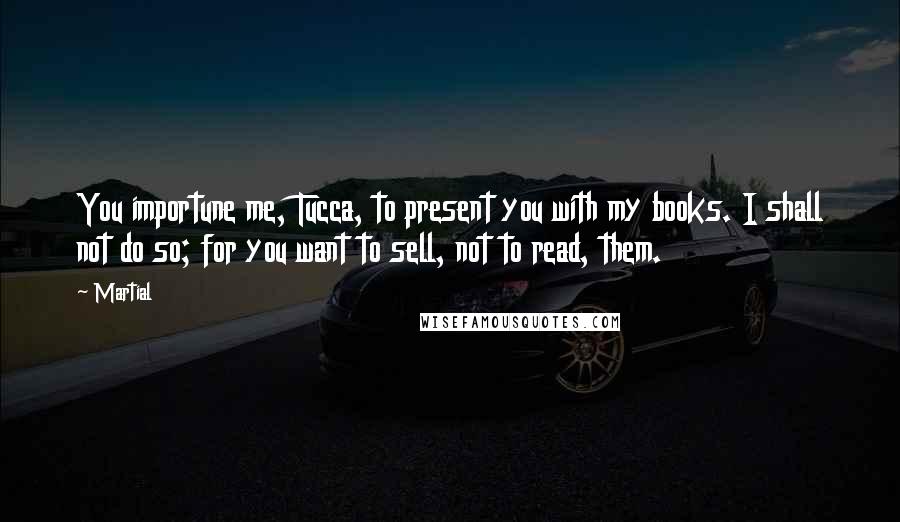 Martial Quotes: You importune me, Tucca, to present you with my books. I shall not do so; for you want to sell, not to read, them.