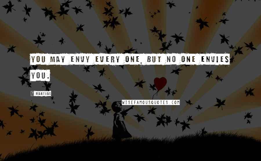 Martial Quotes: You may envy every one, but no one envies you.