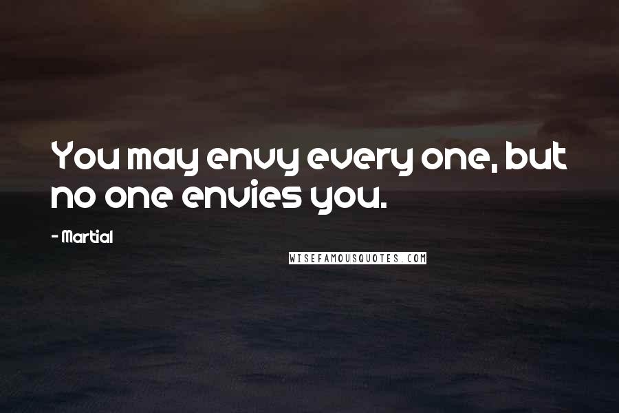 Martial Quotes: You may envy every one, but no one envies you.