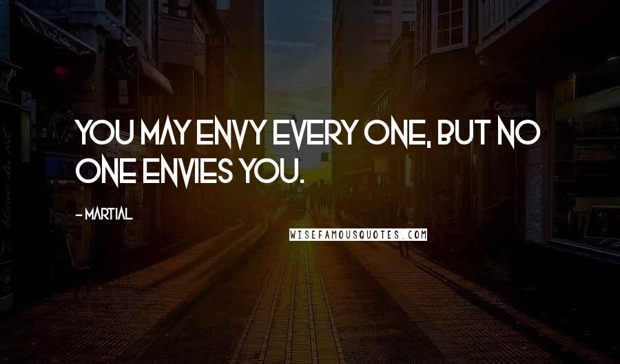 Martial Quotes: You may envy every one, but no one envies you.