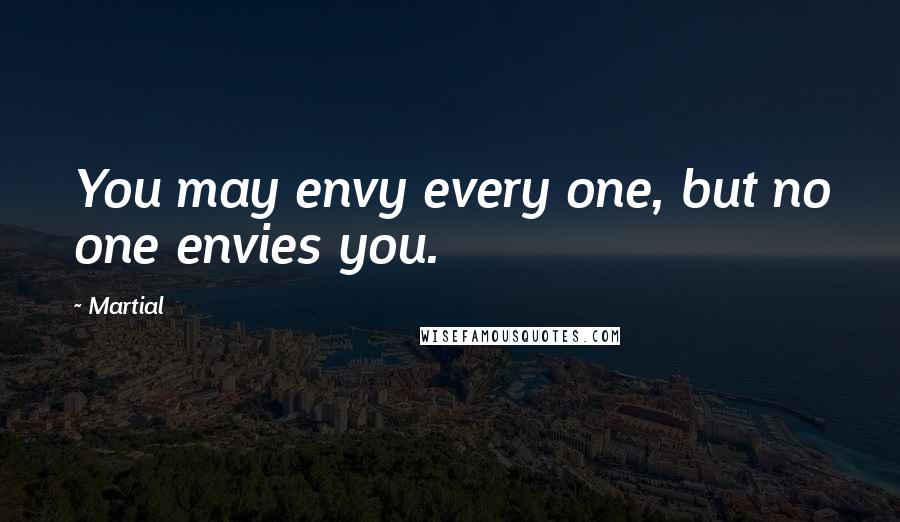 Martial Quotes: You may envy every one, but no one envies you.