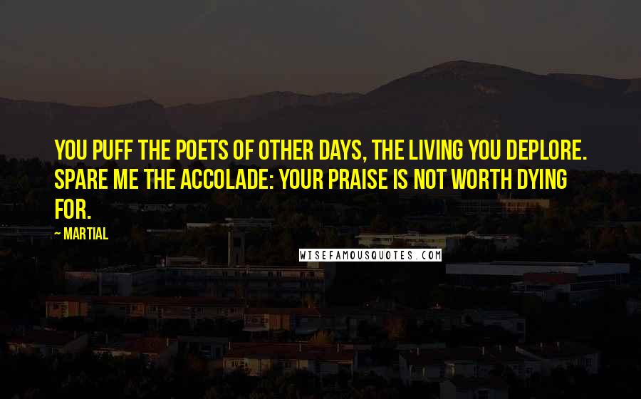 Martial Quotes: You puff the poets of other days, The living you deplore. Spare me the accolade: your praise Is not worth dying for.