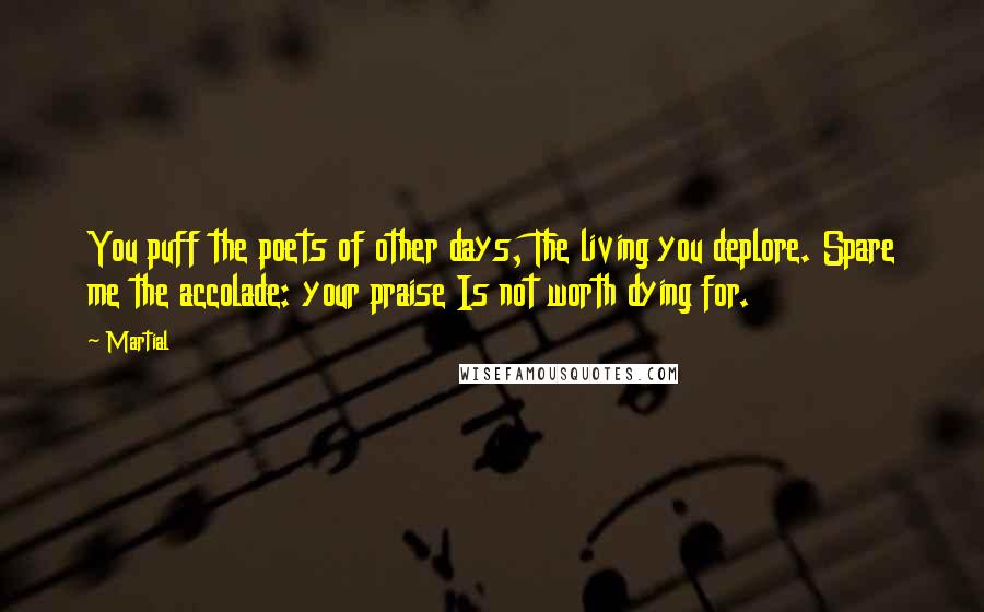 Martial Quotes: You puff the poets of other days, The living you deplore. Spare me the accolade: your praise Is not worth dying for.