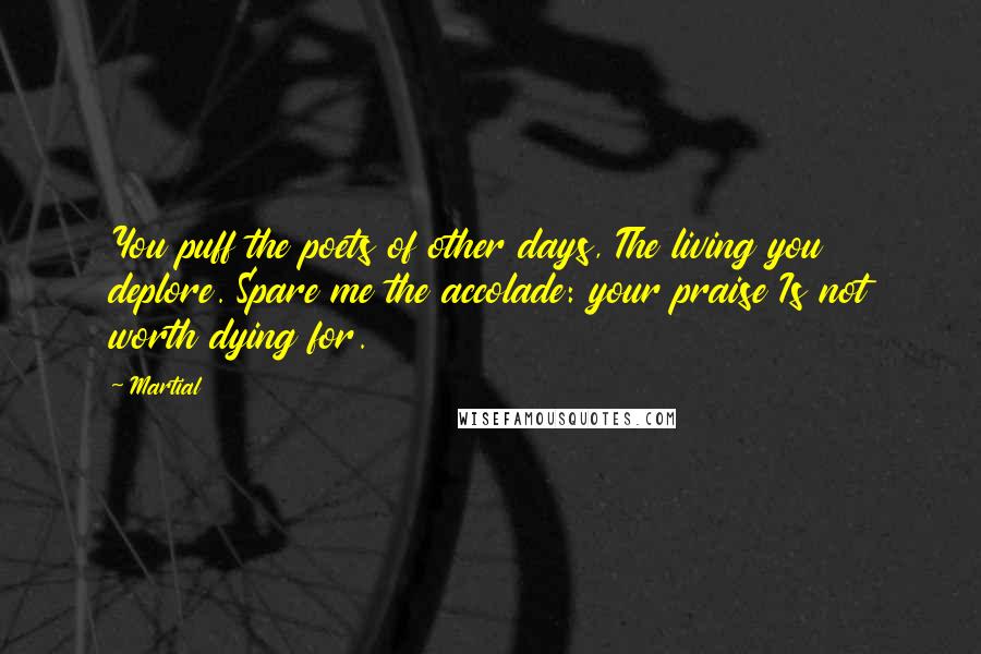 Martial Quotes: You puff the poets of other days, The living you deplore. Spare me the accolade: your praise Is not worth dying for.