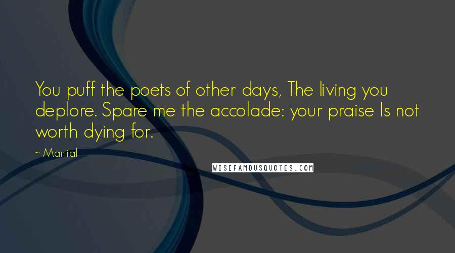 Martial Quotes: You puff the poets of other days, The living you deplore. Spare me the accolade: your praise Is not worth dying for.