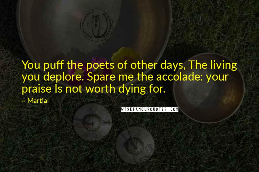 Martial Quotes: You puff the poets of other days, The living you deplore. Spare me the accolade: your praise Is not worth dying for.