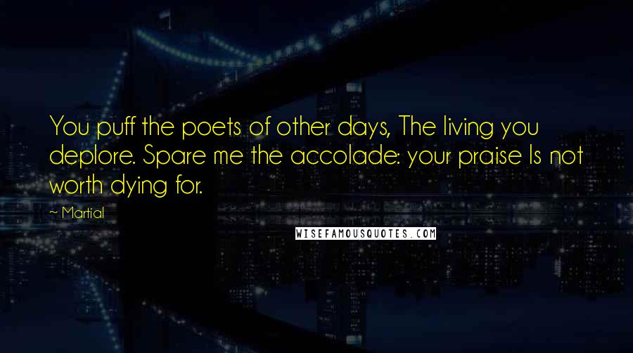 Martial Quotes: You puff the poets of other days, The living you deplore. Spare me the accolade: your praise Is not worth dying for.