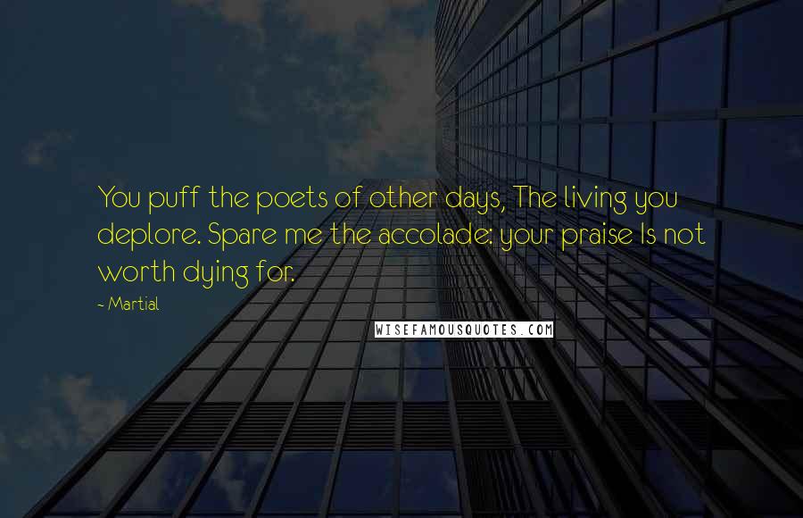 Martial Quotes: You puff the poets of other days, The living you deplore. Spare me the accolade: your praise Is not worth dying for.