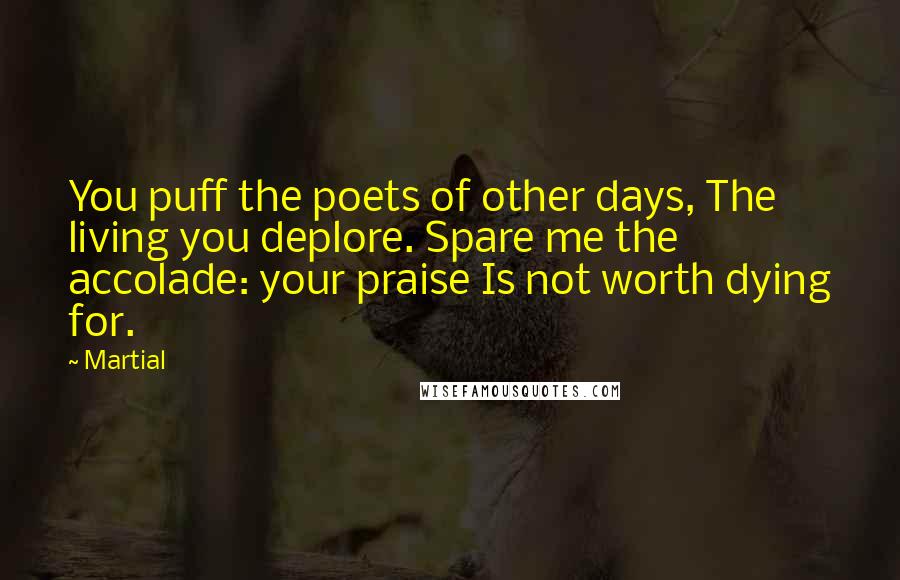 Martial Quotes: You puff the poets of other days, The living you deplore. Spare me the accolade: your praise Is not worth dying for.