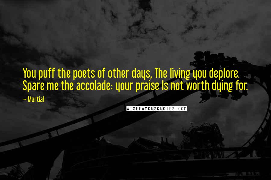 Martial Quotes: You puff the poets of other days, The living you deplore. Spare me the accolade: your praise Is not worth dying for.