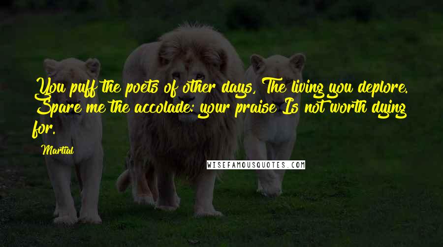 Martial Quotes: You puff the poets of other days, The living you deplore. Spare me the accolade: your praise Is not worth dying for.