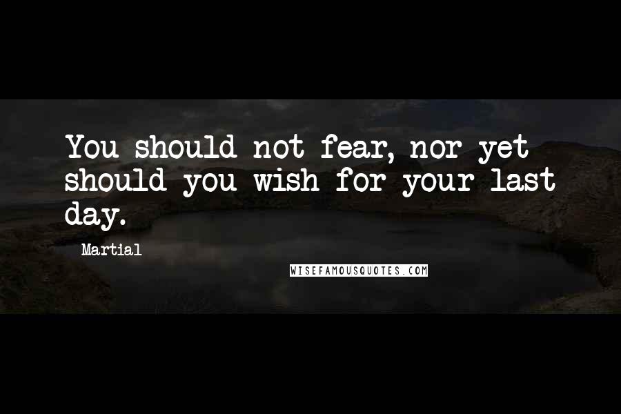 Martial Quotes: You should not fear, nor yet should you wish for your last day.