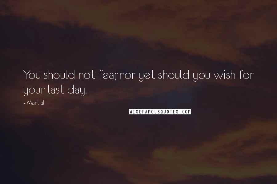 Martial Quotes: You should not fear, nor yet should you wish for your last day.