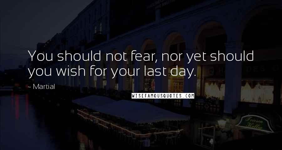 Martial Quotes: You should not fear, nor yet should you wish for your last day.