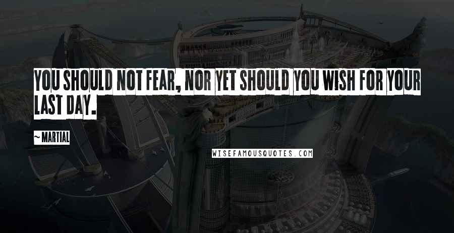 Martial Quotes: You should not fear, nor yet should you wish for your last day.