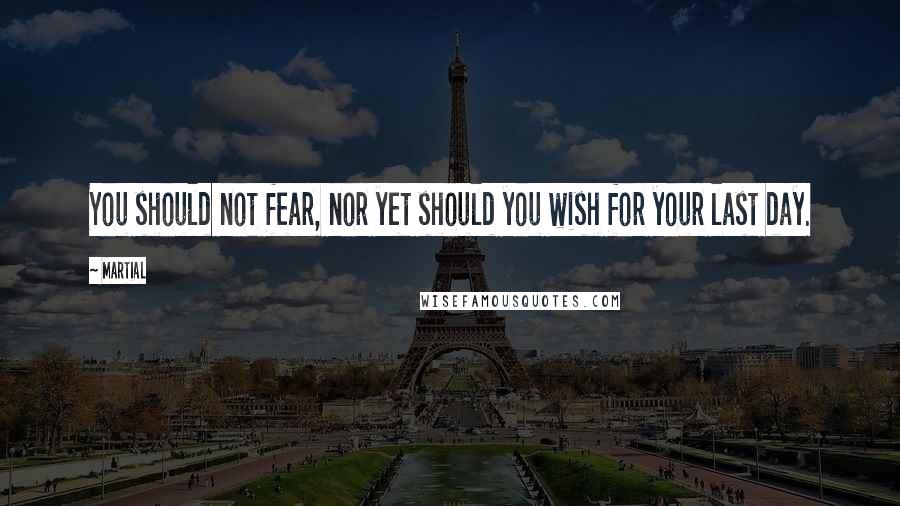 Martial Quotes: You should not fear, nor yet should you wish for your last day.