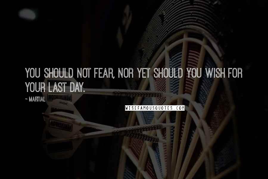 Martial Quotes: You should not fear, nor yet should you wish for your last day.