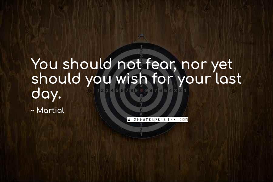 Martial Quotes: You should not fear, nor yet should you wish for your last day.