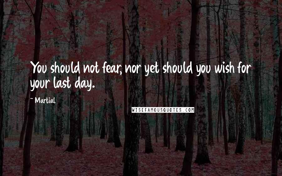 Martial Quotes: You should not fear, nor yet should you wish for your last day.