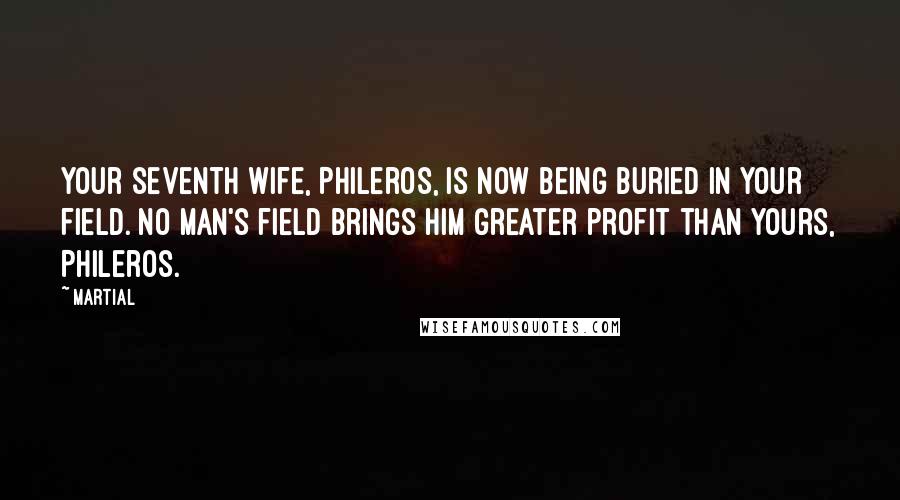 Martial Quotes: Your seventh wife, Phileros, is now being buried in your field. No man's field brings him greater profit than yours, Phileros.