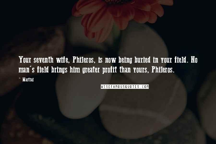 Martial Quotes: Your seventh wife, Phileros, is now being buried in your field. No man's field brings him greater profit than yours, Phileros.