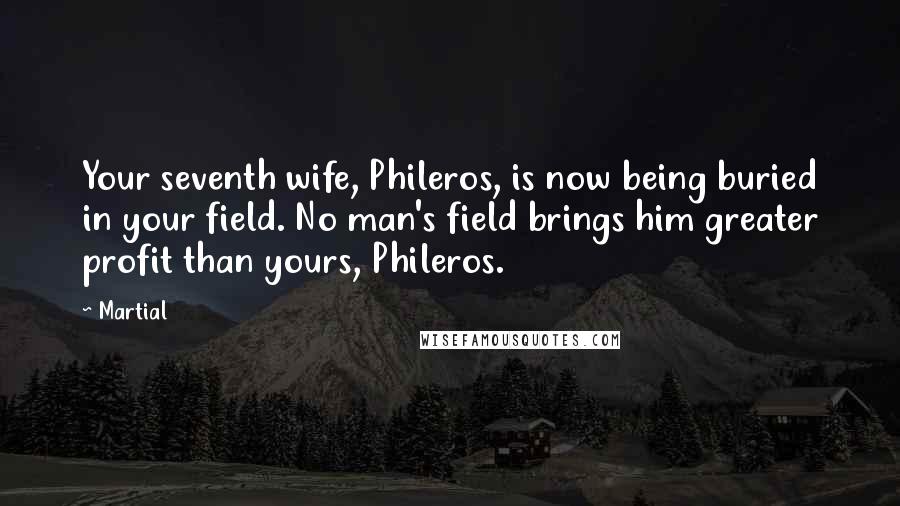 Martial Quotes: Your seventh wife, Phileros, is now being buried in your field. No man's field brings him greater profit than yours, Phileros.