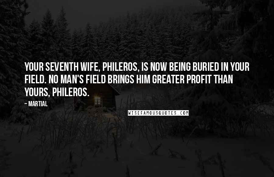 Martial Quotes: Your seventh wife, Phileros, is now being buried in your field. No man's field brings him greater profit than yours, Phileros.