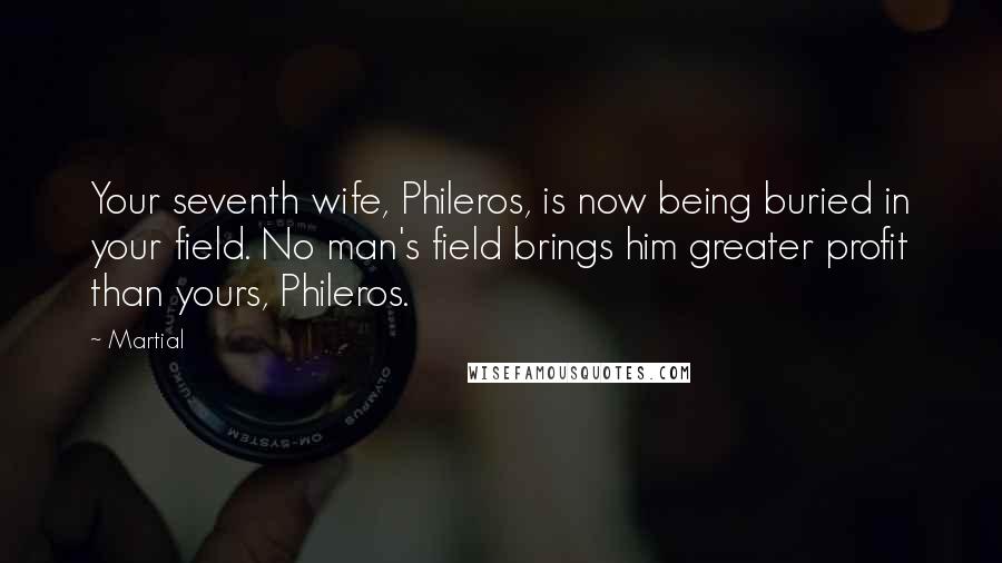 Martial Quotes: Your seventh wife, Phileros, is now being buried in your field. No man's field brings him greater profit than yours, Phileros.