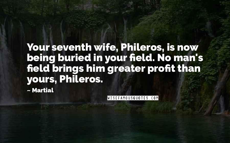 Martial Quotes: Your seventh wife, Phileros, is now being buried in your field. No man's field brings him greater profit than yours, Phileros.