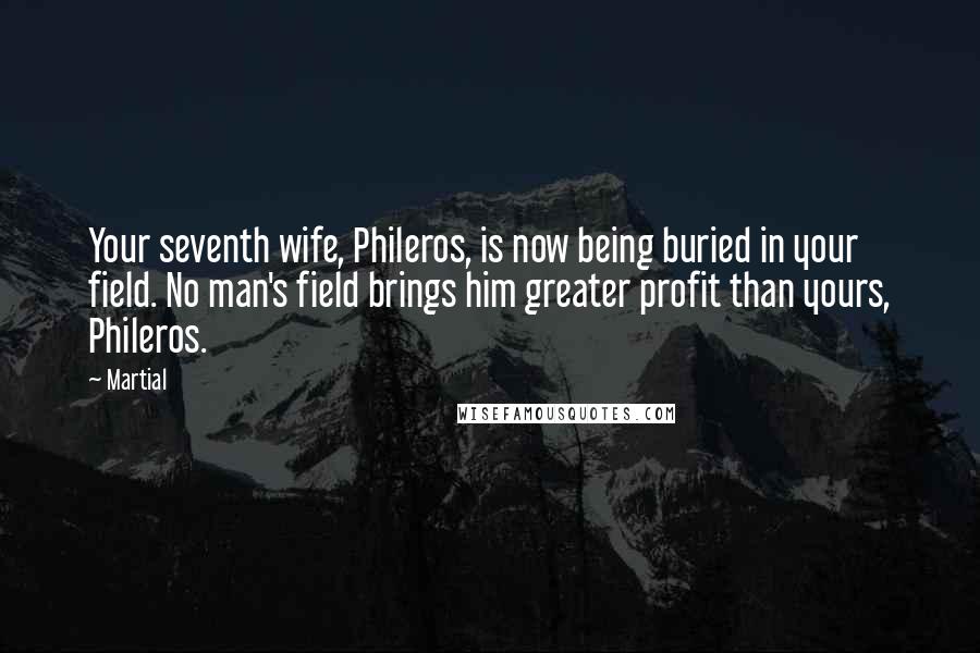 Martial Quotes: Your seventh wife, Phileros, is now being buried in your field. No man's field brings him greater profit than yours, Phileros.