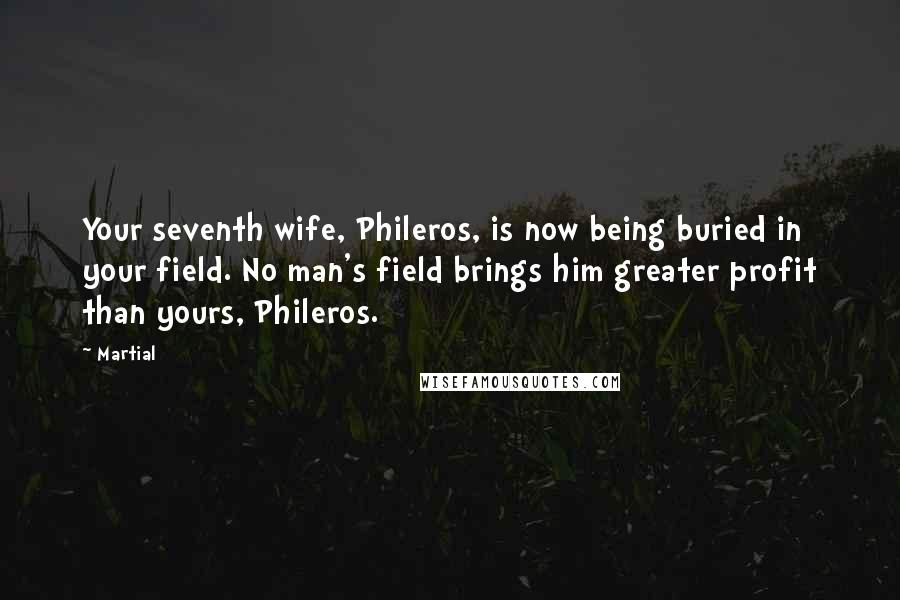 Martial Quotes: Your seventh wife, Phileros, is now being buried in your field. No man's field brings him greater profit than yours, Phileros.