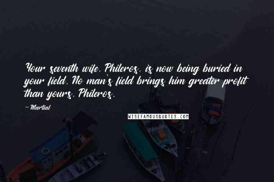 Martial Quotes: Your seventh wife, Phileros, is now being buried in your field. No man's field brings him greater profit than yours, Phileros.