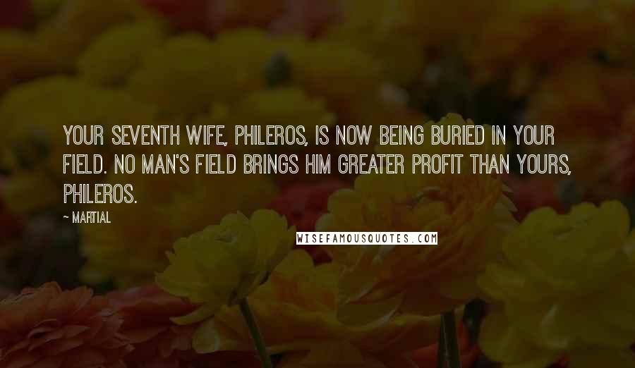 Martial Quotes: Your seventh wife, Phileros, is now being buried in your field. No man's field brings him greater profit than yours, Phileros.