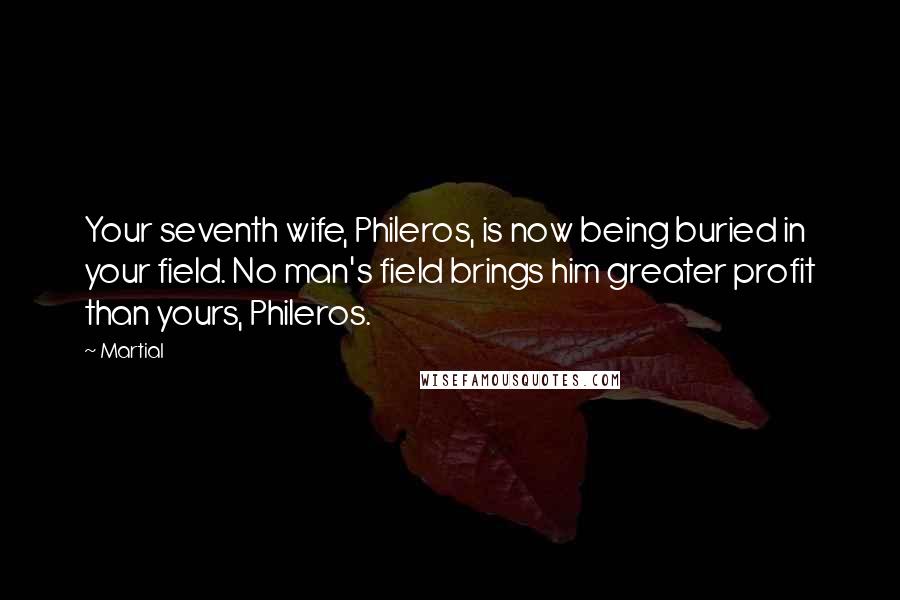 Martial Quotes: Your seventh wife, Phileros, is now being buried in your field. No man's field brings him greater profit than yours, Phileros.