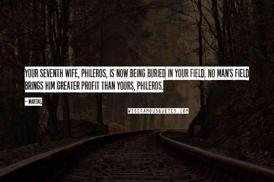 Martial Quotes: Your seventh wife, Phileros, is now being buried in your field. No man's field brings him greater profit than yours, Phileros.