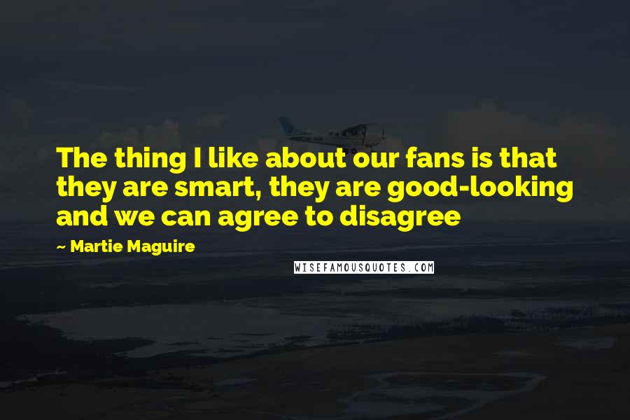 Martie Maguire Quotes: The thing I like about our fans is that they are smart, they are good-looking and we can agree to disagree