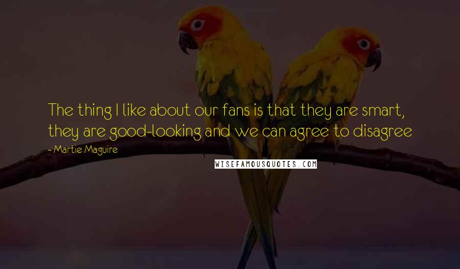 Martie Maguire Quotes: The thing I like about our fans is that they are smart, they are good-looking and we can agree to disagree