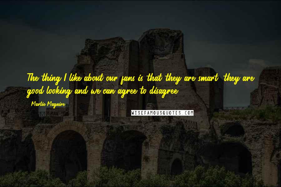 Martie Maguire Quotes: The thing I like about our fans is that they are smart, they are good-looking and we can agree to disagree