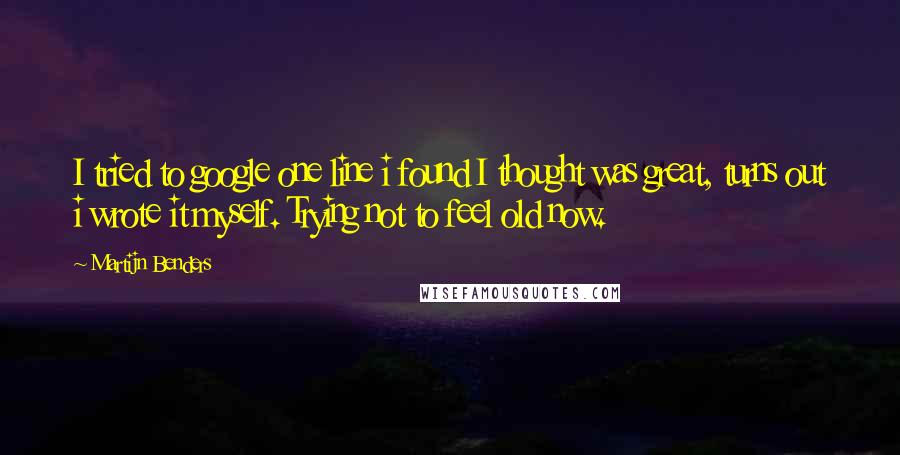 Martijn Benders Quotes: I tried to google one line i found I thought was great, turns out i wrote it myself. Trying not to feel old now.