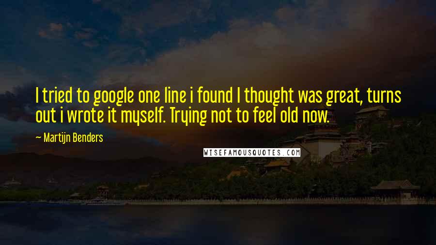 Martijn Benders Quotes: I tried to google one line i found I thought was great, turns out i wrote it myself. Trying not to feel old now.