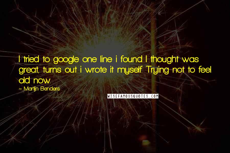 Martijn Benders Quotes: I tried to google one line i found I thought was great, turns out i wrote it myself. Trying not to feel old now.