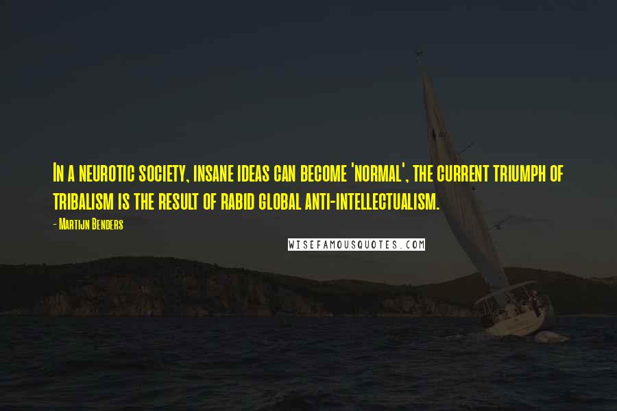 Martijn Benders Quotes: In a neurotic society, insane ideas can become 'normal', the current triumph of tribalism is the result of rabid global anti-intellectualism.